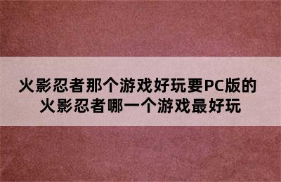 火影忍者那个游戏好玩要PC版的 火影忍者哪一个游戏最好玩